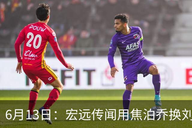 6月13日：宏远传闻用焦泊乔换刘传兴，球迷质疑交易合理性，杜锋与焦泊乔不和成焦点